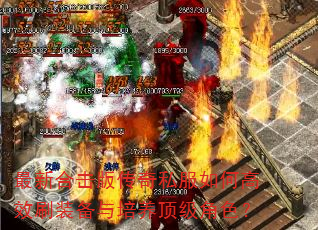 最新合击版传奇私服如何高效刷装备与培养顶级角色? 最新合击版传奇私服如何高效刷装备与培养顶级角色?