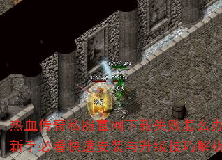 热血传奇私服官网下载失败怎么办?新手必看快速安装与升级技巧解析 热血传奇私服官网下载失败怎么办?新手必看快速安装与升级技巧解析