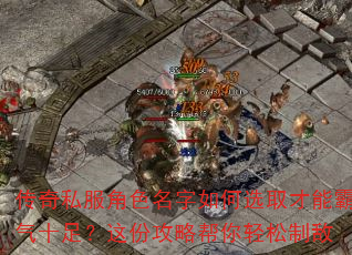传奇私服角色名字如何选取才能霸气十足?这份攻略帮你轻松制敌 传奇私服角色名字如何选取才能霸气十足?这份攻略帮你轻松制敌
