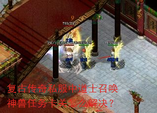 复古传奇私服中道士召唤神兽任务卡关怎么解决? 复古传奇私服中道士召唤神兽任务卡关怎么解决?