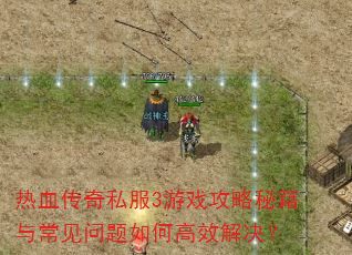 热血传奇私服3游戏攻略秘籍与常见问题如何高效解决? 热血传奇私服3游戏攻略秘籍与常见问题如何高效解决?