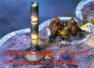 热血传奇私服官网正版玩家如何快速提升战斗力与装备品质? 热血传奇私服官网正版玩家如何快速提升战斗力与装备品质?