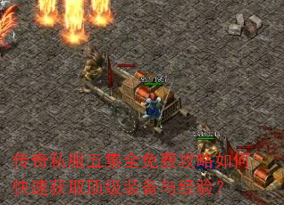 传奇私服五集全免费攻略如何快速获取顶级装备与经验? 传奇私服五集全免费攻略如何快速获取顶级装备与经验?