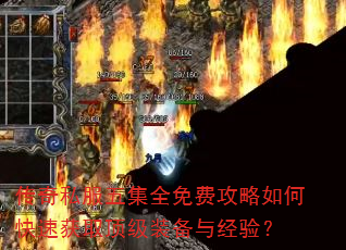 传奇私服五集全免费攻略如何快速获取顶级装备与经验? 传奇私服五集全免费攻略如何快速获取顶级装备与经验?