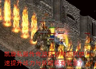 凯旋私服传奇游戏初期如何快速提升战力与获取稀有装备? 凯旋私服传奇游戏初期如何快速提升战力与获取稀有装备?