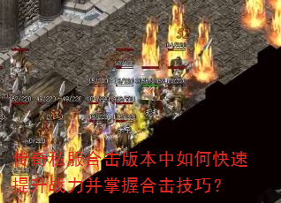 传奇私服合击版本中如何快速提升战力并掌握合击技巧? 传奇私服合击版本中如何快速提升战力并掌握合击技巧?