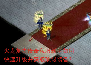 火龙复古传奇私服新手如何快速升级并获取顶级装备? 火龙复古传奇私服新手如何快速升级并获取顶级装备?