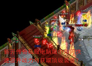 新开传奇私服电脑版中如何快速提升战力与获取顶级装备? 新开传奇私服电脑版中如何快速提升战力与获取顶级装备?