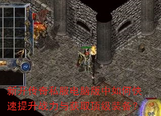 新开传奇私服电脑版中如何快速提升战力与获取顶级装备? 新开传奇私服电脑版中如何快速提升战力与获取顶级装备?