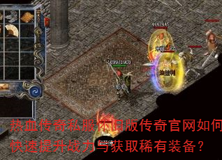 热血传奇私服怀旧版传奇官网如何快速提升战力与获取稀有装备? 热血传奇私服怀旧版传奇官网如何快速提升战力与获取稀有装备?