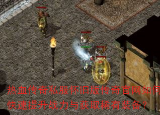 热血传奇私服怀旧版传奇官网如何快速提升战力与获取稀有装备? 热血传奇私服怀旧版传奇官网如何快速提升战力与获取稀有装备?