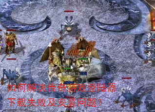 如何解决传奇游戏登陆器下载失败及安装问题? 如何解决传奇游戏登陆器下载失败及安装问题?
