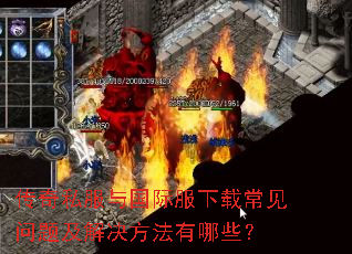 传奇私服与国际服下载常见问题及解决方法有哪些? 传奇私服与国际服下载常见问题及解决方法有哪些?