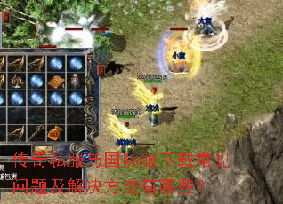 传奇私服与国际服下载常见问题及解决方法有哪些? 传奇私服与国际服下载常见问题及解决方法有哪些?