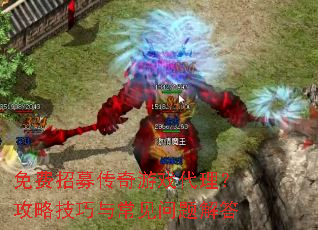 免费招募传奇游戏代理?攻略技巧与常见问题解答 免费招募传奇游戏代理?攻略技巧与常见问题解答