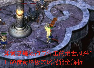 如何掌握战神与合击的绝世风采?1.80传奇终极攻略秘籍全解析 如何掌握战神与合击的绝世风采?1.80传奇终极攻略秘籍全解析