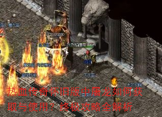 热血传奇怀旧版中屠龙如何获取与使用?终极攻略全解析 热血传奇怀旧版中屠龙如何获取与使用?终极攻略全解析