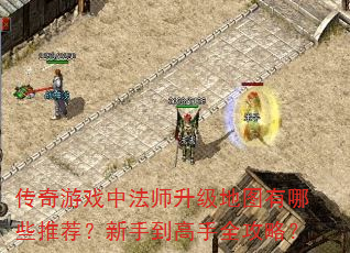 传奇游戏中法师升级地图有哪些推荐?新手到高手全攻略? 传奇游戏中法师升级地图有哪些推荐?新手到高手全攻略?