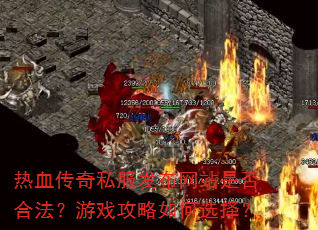 热血传奇私服发布网站是否合法?游戏攻略如何选择? 热血传奇私服发布网站是否合法?游戏攻略如何选择?