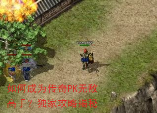 如何成为传奇PK无敌高手?独家攻略揭秘 如何成为传奇PK无敌高手?独家攻略揭秘