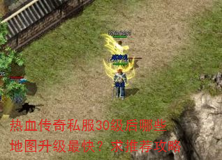热血传奇私服30级后哪些地图升级最快?求推荐攻略 热血传奇私服30级后哪些地图升级最快?求推荐攻略