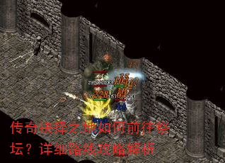 传奇抉择之地如何前往祭坛?详细路线攻略解析 传奇抉择之地如何前往祭坛?详细路线攻略解析