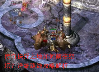 传奇抉择之地如何前往祭坛?详细路线攻略解析 传奇抉择之地如何前往祭坛?详细路线攻略解析
