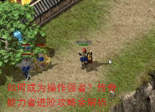 如何成为操作强者?传奇能力者进阶攻略全解析 如何成为操作强者?传奇能力者进阶攻略全解析