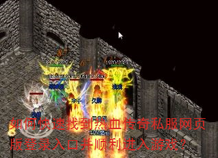 如何快速找到热血传奇私服网页版登录入口并顺利进入游戏? 如何快速找到热血传奇私服网页版登录入口并顺利进入游戏?