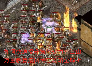 如何快速提升角色战力?江山万里教育集团传奇攻略全解析 如何快速提升角色战力?江山万里教育集团传奇攻略全解析