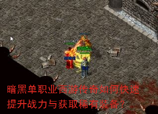 暗黑单职业西游传奇如何快速提升战力与获取稀有装备? 暗黑单职业西游传奇如何快速提升战力与获取稀有装备?