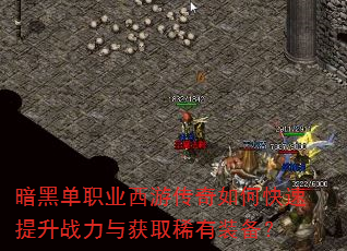 暗黑单职业西游传奇如何快速提升战力与获取稀有装备? 暗黑单职业西游传奇如何快速提升战力与获取稀有装备?