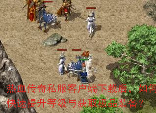 热血传奇私服客户端下载后,如何快速提升等级与获取极品装备? 热血传奇私服客户端下载后,如何快速提升等级与获取极品装备?