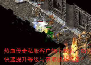 热血传奇私服客户端下载后,如何快速提升等级与获取极品装备? 热血传奇私服客户端下载后,如何快速提升等级与获取极品装备?